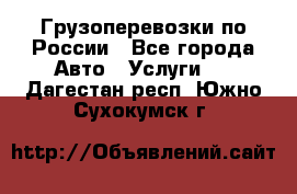 Грузоперевозки по России - Все города Авто » Услуги   . Дагестан респ.,Южно-Сухокумск г.